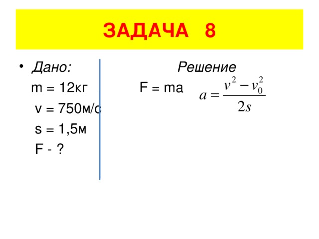 ЗАДАЧА 8 Дано: Решение  m = 12 кг F = ma  v = 750 м/с  s = 1,5 м   F - ?