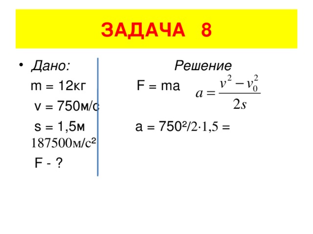 ЗАДАЧА 8 Дано: Решение  m = 12 кг F = ma  v = 750 м/с  s = 1,5 м a = 750² /2·1,5 = 187500 м/с ²  F - ?
