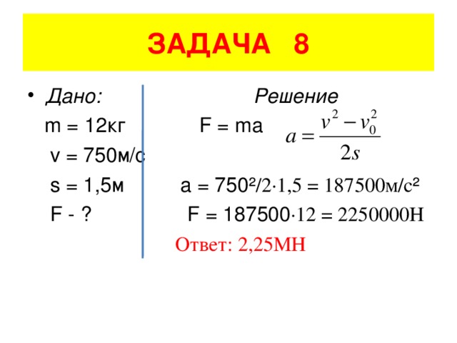 ЗАДАЧА 8 Дано: Решение  m = 12 кг F = ma  v = 750 м/с  s = 1,5 м a = 750² /2·1,5 = 187500 м/с ²  F - ? F = 187500 ·12 = 2250000H  Ответ: 2,25МН