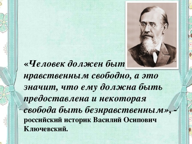   « Человек должен быть нравственным свободно, а это значит, что ему должна быть предоставлена и некоторая свобода быть безнравственным» , - российский историк Василий Осипович Ключевский.