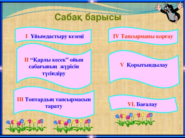 Сабақ барысы  І Ұйымдастыру кезеңі IV Тапсырманы қорғау ІІ “Қарлы кесек” ойын сабағының жүрісін түсіндіру V Қорытындылау  ІІІ Топтардың тапсырмасын тарату VI. Бағалау