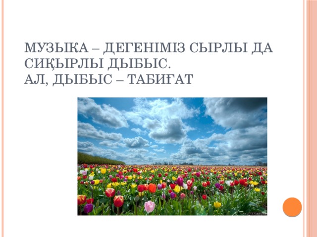 Музыка – дегеніміз сырлы да сиқырлы дыбыс.  Ал, дыбыс – ТАБИҒАТ