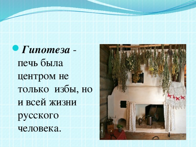 Гипотеза - печь была центром не только  избы, но и всей жизни русского человека.