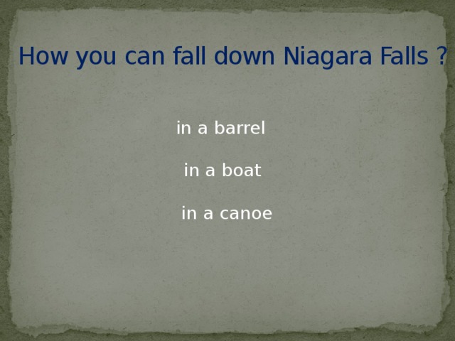 How you can fall down Niagara Falls ? in a barrel in a boat in a canoe