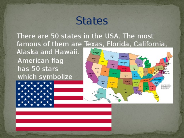 States There are 50 states in the USA. The most famous of them are Texas, Florida, California, Alaska and Hawaii. American flag has 50 stars which symbolize 50 states.