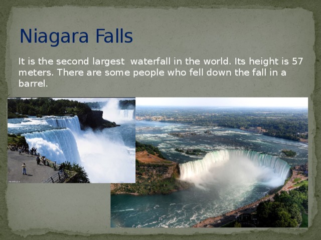 Niagara Falls It is the second largest waterfall in the world. Its height is 57 meters. There are some people who fell down the fall in a barrel.