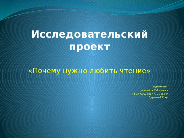 Исследовательский проект   «Почему нужно любить чтение» Подготовил учащийся 2-А класса ГБОУ СОШ №17 г. Сызрани Дерновой Егор