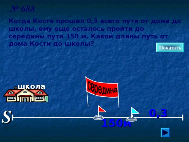 № 688 Когда Костя прошел 0,3 всего пути от дома до школы, ему еще осталось пройти до середины пути 150 м. Какой длины путь от дома Кости до школы?  Показать школа Математика 6 класс. Н.Я.Виленкин. № 672.  S 0,3 150м 14