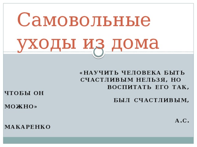 Самовольные уходы из дома   «Научить человека быть  счастливым нельзя, но  воспитать его так, чтобы он  был счастливым, можно»   А.С. Макаренко