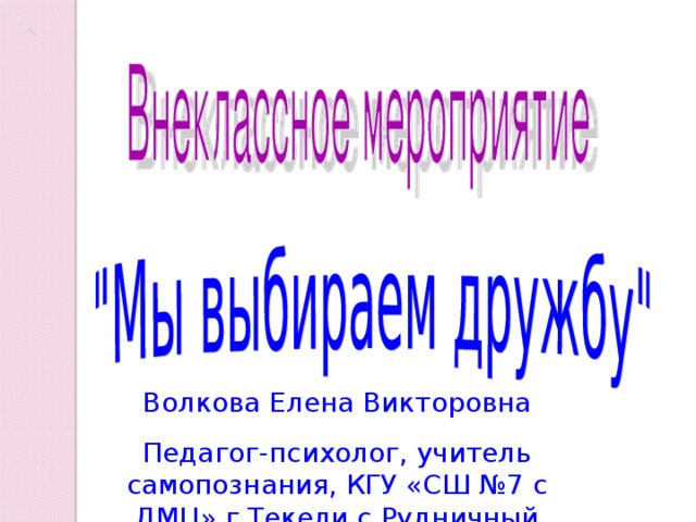 Волкова Елена Викторовна Педагог-психолог, учитель самопознания, КГУ «СШ №7 с ДМЦ» г.Текели,с.Рудничный