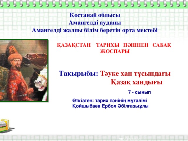 Қостанай облысы  Амангелді ауданы  Амангелді жалпы білім беретін орта мектебі  ҚАЗАҚСТАН ТАРИХЫ ПӘНІНЕН САБАҚ ЖОСПАРЫ   Тақырыбы:  Тәуке хан тұсындағы  Қазақ хандығы 7 - сынып Өткізген: тарих пәнінің мұғалімі Қойшыбаев Ербол Әбілғазыұлы