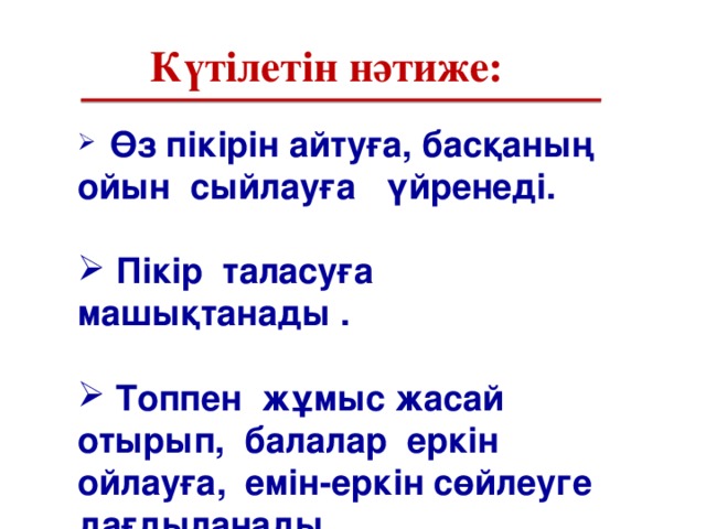 Күтілетін нәтиже:   Өз пікір ін айтуға, басқаның ойын сыйлауға үйренеді.   П ікір таласуға машықтанады .