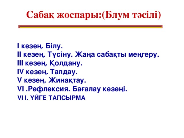 Сабақ жоспары:(Блум тәсілі) І кезең. Білу. ІІ кезең. Түсіну. Жаңа сабақты меңгеру. ІІІ кезең. Қолдану. IV кезең. Талдау. V кезең. Жинақтау. VІ .Рефлексия. Бағалау кезеңі.  VІ І. ҮЙГЕ ТАПСЫРМА