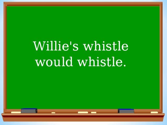 Willie's whistle would whistle.