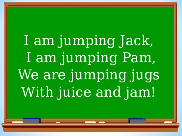 I am jumping Jack, I am jumping Pam, We are jumping jugs With juice and jam!