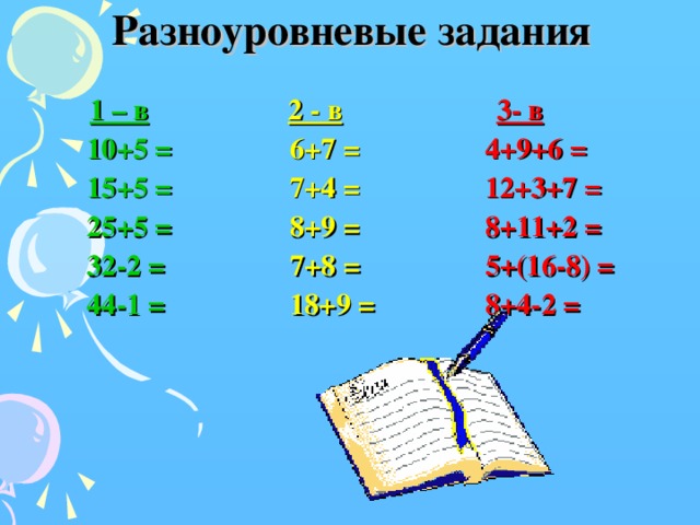 Разноуровневые задания   1 – в  2 - в  3- в  10+5 =  6+7 =  4+9+6 =   15+5 =   7+4 =  12+3+7 =   25+5 =  8+9 =  8+11+2 =   32-2 =  7+8 =  5+(16-8) =  44-1 =  18+9 =  8+4-2 =