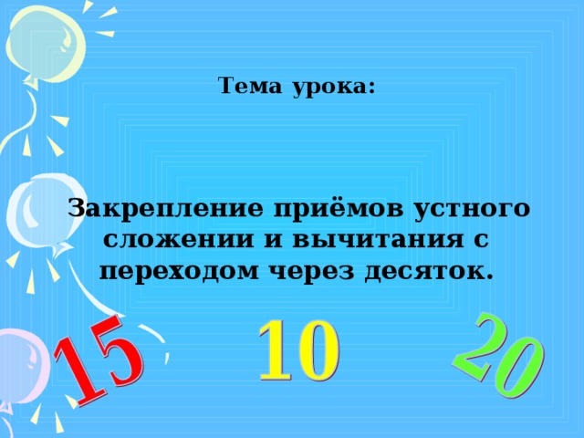 Тема урока:    Закрепление приёмов устного сложении и вычитания с переходом через десяток.