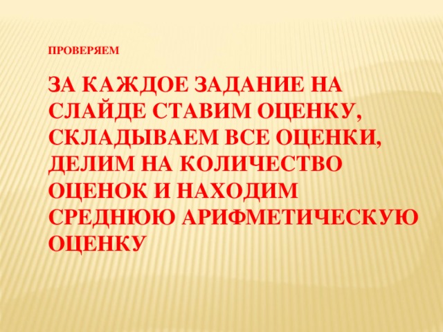 ПРОВЕРЯЕМ  ЗА КАЖДОЕ ЗАДАНИЕ НА СЛАЙДЕ СТАВИМ ОЦЕНКУ, СКЛАДЫВАЕМ ВСЕ ОЦЕНКИ, ДЕЛИМ НА КОЛИЧЕСТВО ОЦЕНОК И НАХОДИМ СРЕДНЮЮ АРИФМЕТИЧЕСКУЮ ОЦЕНКУ