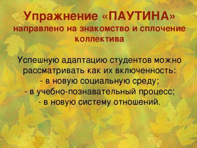 Упражнение «ПАУТИНА» направлено на знакомство и сплочение коллектива   Успешную адаптацию студентов можно рассматривать как их включенность:  - в новую социальную среду;  - в учебно-познавательный процесс;  - в новую систему отношений.