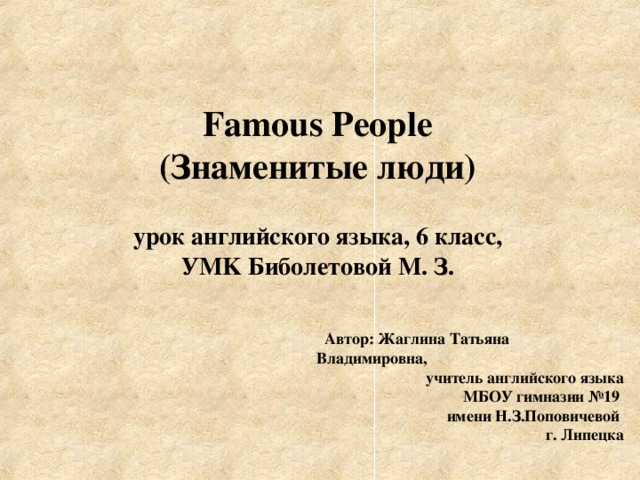 Famous People  ( Знаменитые люди)   урок английского языка, 6 класс,  У MK Биболетовой М. З.  Автор: Жаглина Татьяна Владимировна, учитель английского языка  МБОУ гимназии №19  имени Н.З.Поповичевой  г. Липецка