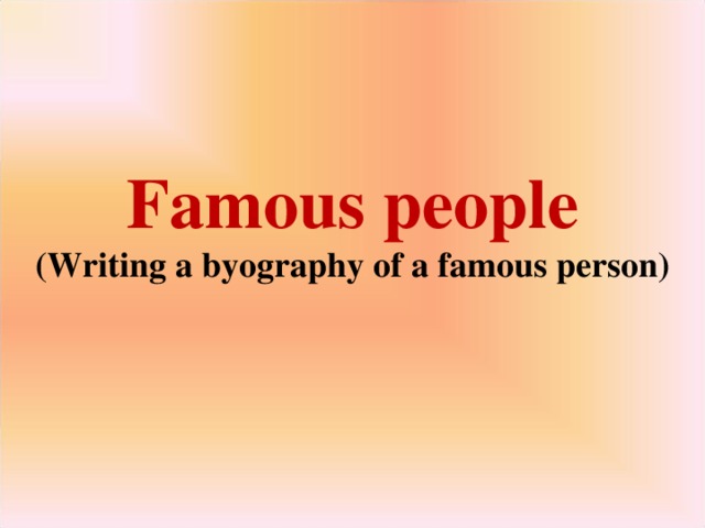 Famous people  (Writing a  byography of a famous person)