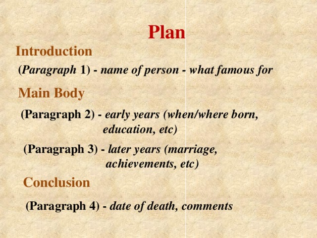 Plan Introduction ( Paragraph 1) - name of person - what famous for Main Body (Paragraph 2) - early years (when/where born,  education, etc)  (Paragraph 3) - later years (marriage,  achievements, etc) Conclusion (Paragraph 4) - date of death, comments