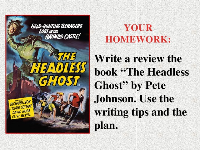 YOUR HOMEWORK: Write a review the book “The Headless Ghost” by Pete Johnson. Use the writing tips and the plan.