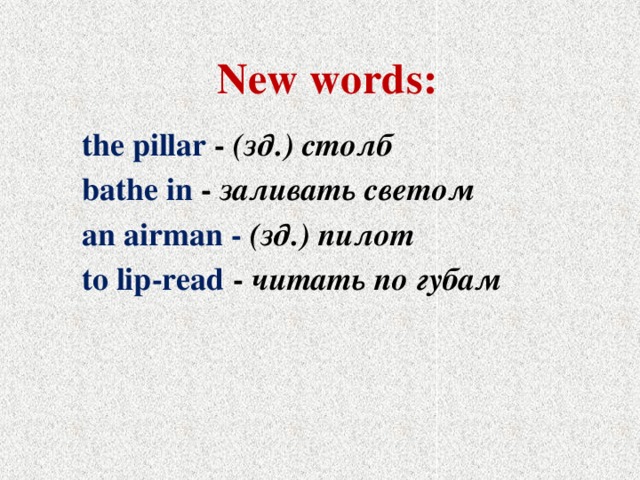 New words: the pillar - (зд.) столб bathe in - заливать светом an airman - (зд.)  пилот to lip-read - читать no губам