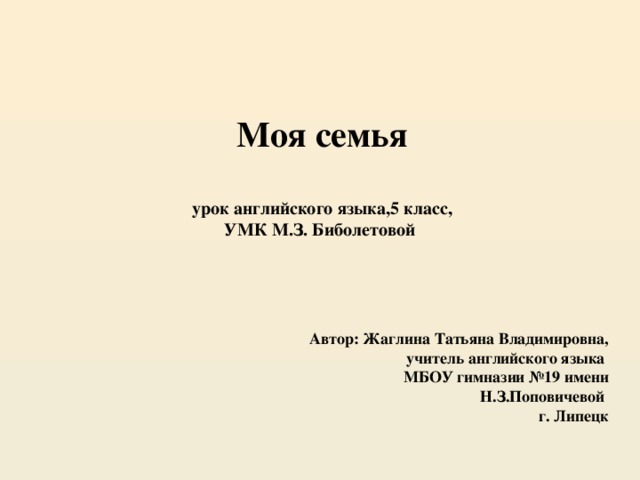 Моя семья    урок английского языка,5 класс,  УМК М.З. Биболетовой   Автор: Жаглина Татьяна Владимировна, учитель английского языка МБОУ гимназии №19 имени Н.З.Поповичевой г. Липецк