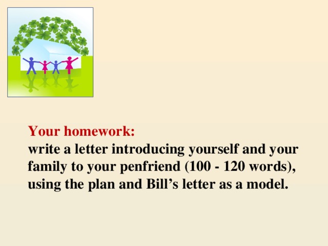 Your homework:  write a letter introducing yourself and your family to your penfriend (100 - 120 words), using the plan and Bill’s letter as a model.