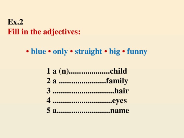 Ex.2   Fill in the adjectives:     • blue  • only • straight •  big • funny   1 a (n)....................child  2 a .......................family  3 ..............................hair  4 .............................eyes  5 a..........................name