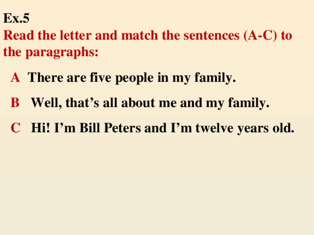 Ex.5  Read the letter and match the sentences (A-C) to the paragraphs: A There are five people in my family. В Well, that’s all about me and my family. С Hi! I’m Bill Peters and I’m twelve years old.