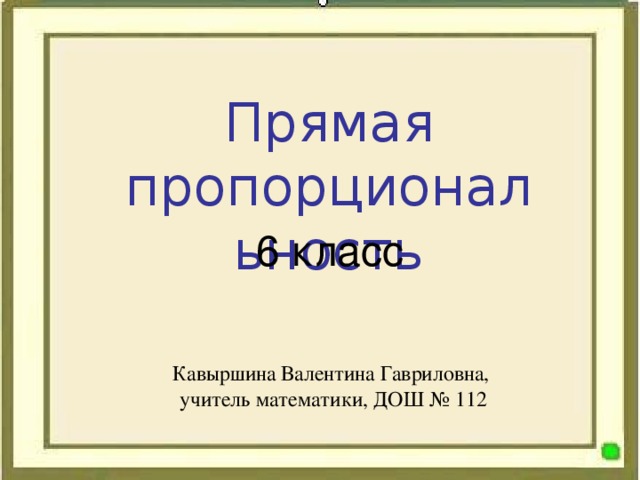 Прямая пропорциональность 6 класс Кавыршина Валентина Гавриловна,  учитель математики, ДОШ № 112