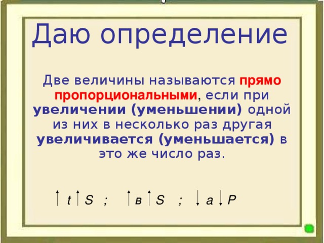 Даю определение  Две величины называются  прямо пропорциональными , если при увеличении (уменьшении) одной из них в несколько раз другая увеличивается (уменьшается) в это же число раз.  t S ;  в S ; a P