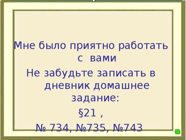 Мне было приятно работать с вами Не забудьте записать в дневник домашнее задание: § 21  , № 734, №735, №743