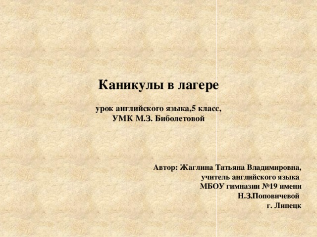 Каникулы в лагере    урок английского языка,5 класс,  УМК М.З. Биболетовой Автор: Жаглина Татьяна Владимировна, учитель английского языка МБОУ гимназии №19 имени Н.З.Поповичевой г. Липецк