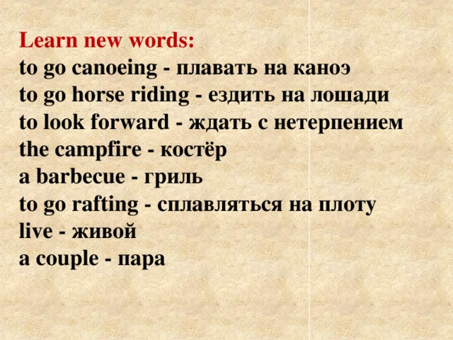 Learn new words:  to go саnоeing - плавать на каноэ  to go horse riding - ездить на лошади  to look  forward - ждать с нетерпением  the campfire - костёр  a barbecue - гриль  to go rafting - сплавляться на плоту  live - живой  a couple - пара