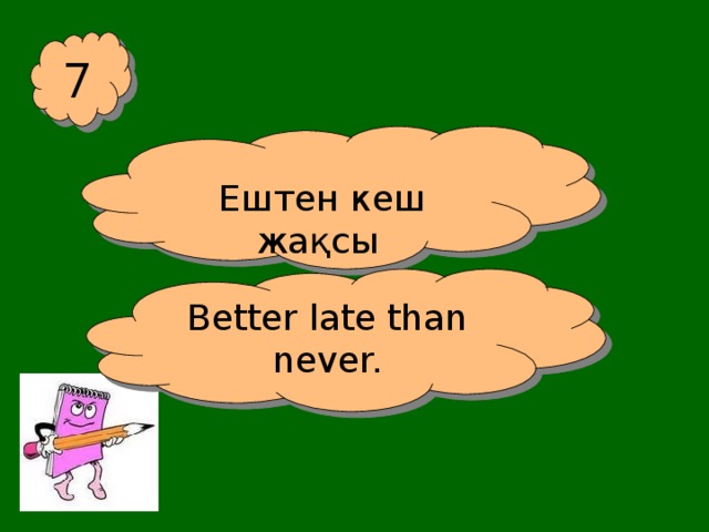 7 Ештен кеш жақсы Better late than never.