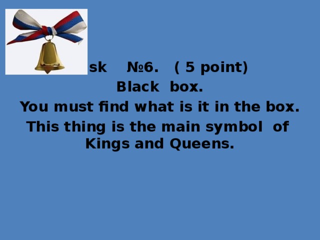 Task №6. ( 5 point) Black box. You must find what is it in the box. This thing is the main symbol of Kings and Queens.