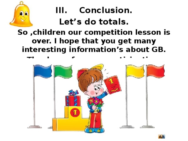III. Conclusion. Let’s do totals. So ,children our competition lesson is over. I hope that you get many interesting information’s about GB. Thank you for your participation.