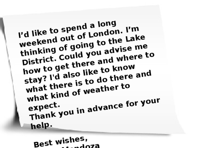 I’d like to spend a long weekend out of London. I’m thinking of going to the Lake District. Could you advise me how to get there and where to stay? I'd also like to know what there is to do there and what kind of weather to expect.  Thank you in advance for your help.  Best wishes,  Maria Mendoza