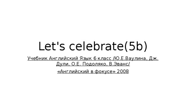 Let's celebrate(5b) Учебник Английский Язык 6 класс /Ю.Е.Ваулина, Дж. Дули, О.Е. Подоляко, В.Эванс/ «Английский в фокусе» 2008