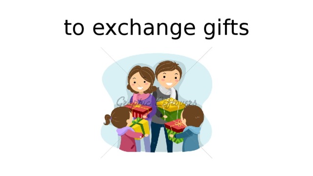 to exchange gifts