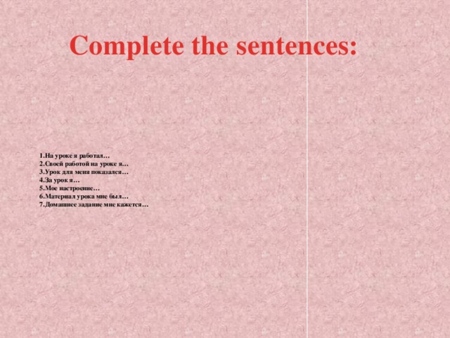 Complete the sentences: 1.На уроке я работал…  2.Своей работой на уроке я…  3.Урок для меня показался…  4.За урок я…  5.Мое настроение…  6.Материал урока мне был…  7.Домашнее задание мне кажется…