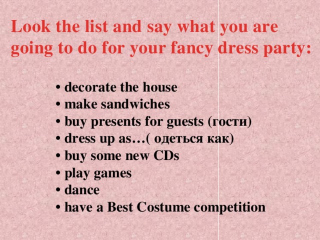 Look the list and say what you are going to do for your fancy dress party:  • decorate the house  • make sandwiches  • buy presents for guests (гости)  • dress up as…( одеться как)  • buy some new CDs  • play games  • dance  • have a Best Costume competition