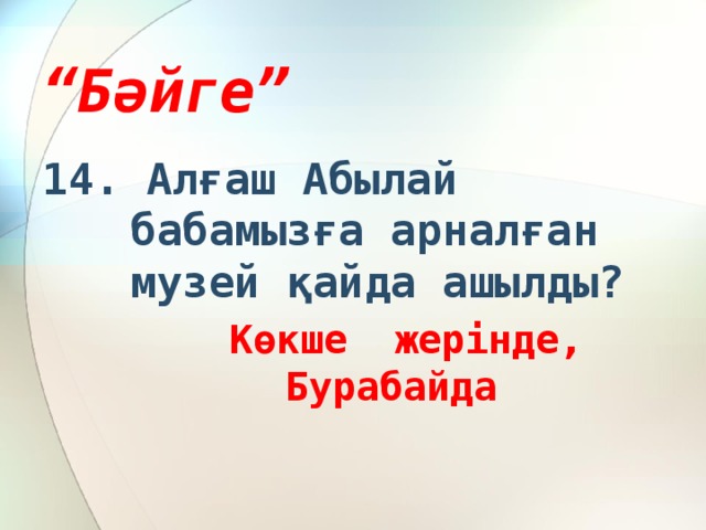 “ Бәйге” 14. Алғаш Абылай бабамызға арналған музей қайда ашылды?  Көкше жерінде, Бурабайда