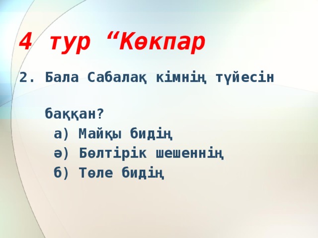 4 тур “Көкпар 2. Бала Сабалақ кімнің түйесін  баққан?  а) Майқы бидің  ә) Бөлтірік шешеннің  б) Төле бидің