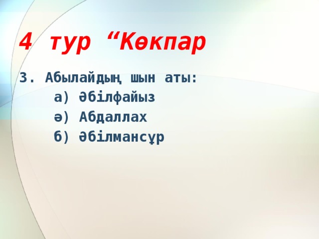 4 тур “Көкпар 3. Абылайдың шын аты:  а) Әбілфайыз  ә) Абдаллах  б) Әбілмансұр