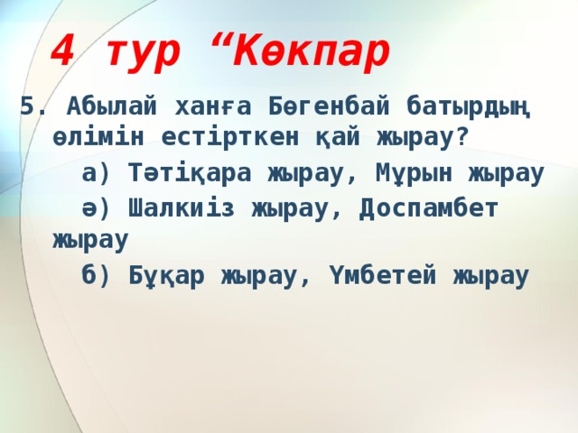 4 тур “Көкпар 5. Абылай ханға Бөгенбай батырдың өлімін естірткен қай жырау?  а) Тәтіқара жырау, Мұрын жырау  ә) Шалкиіз жырау, Доспамбет жырау  б) Бұқар жырау, Үмбетей жырау