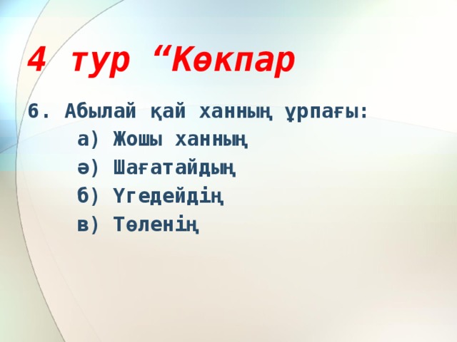 4 тур “Көкпар 6. Абылай қай ханның ұрпағы:  а) Жошы ханның  ә) Шағатайдың  б) Үгедейдің  в) Төленің